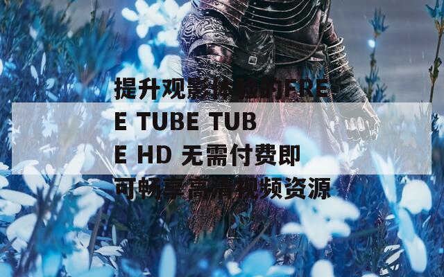 提升观影体验的FREE TUBE TUBE HD 无需付费即可畅享高清视频资源
