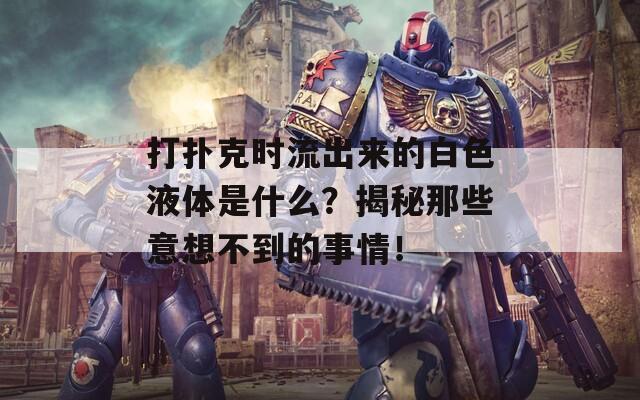 打扑克时流出来的白色液体是什么？揭秘那些意想不到的事情！