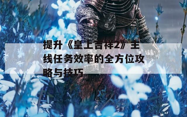 提升《皇上吉祥2》主线任务效率的全方位攻略与技巧