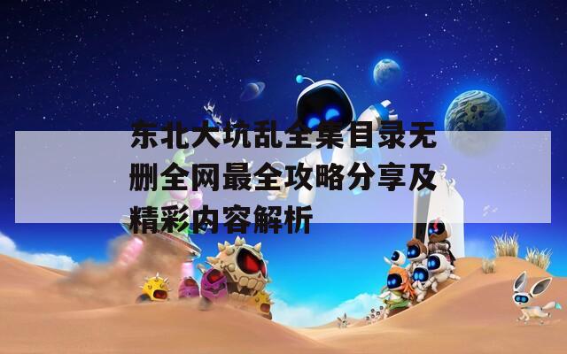 东北大坑乱全集目录无删全网最全攻略分享及精彩内容解析