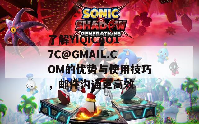 了解YIQICAO17C@GMAIL.COM的优势与使用技巧，邮件沟通更高效