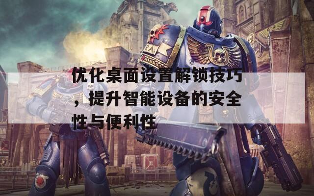 优化桌面设置解锁技巧，提升智能设备的安全性与便利性