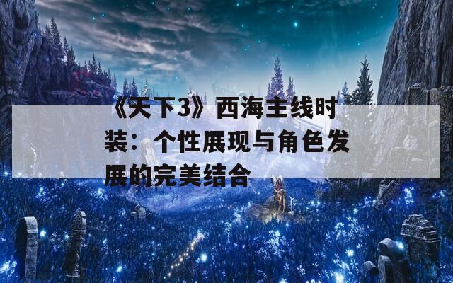 《天下3》西海主线时装：个性展现与角色发展的完美结合