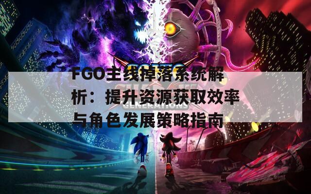 FGO主线掉落系统解析：提升资源获取效率与角色发展策略指南