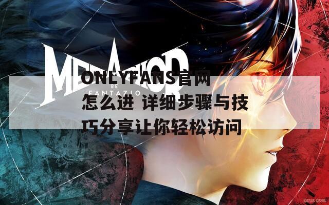 ONLYFANS官网怎么进 详细步骤与技巧分享让你轻松访问