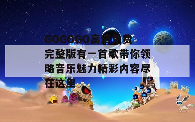 GOGOGO高清免费完整版有一首歌带你领略音乐魅力精彩内容尽在这里
