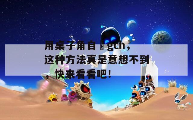 用桌子角自褽gch，这种方法真是意想不到，快来看看吧！