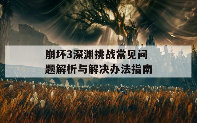 崩坏3深渊挑战常见问题解析与解决办法指南