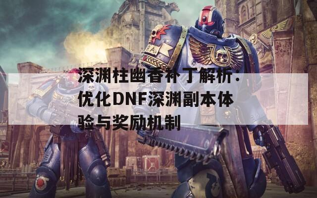 深渊柱幽香补丁解析：优化DNF深渊副本体验与奖励机制