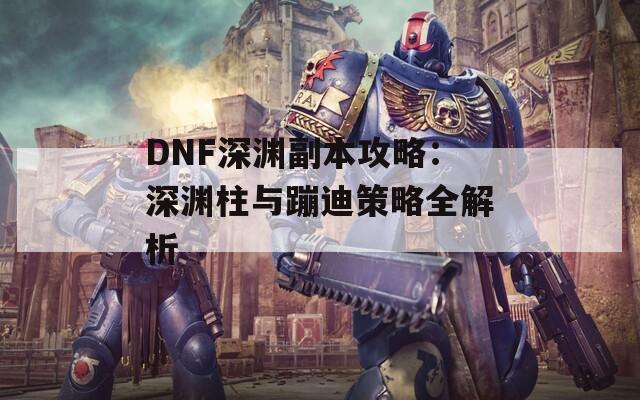 DNF深渊副本攻略：深渊柱与蹦迪策略全解析