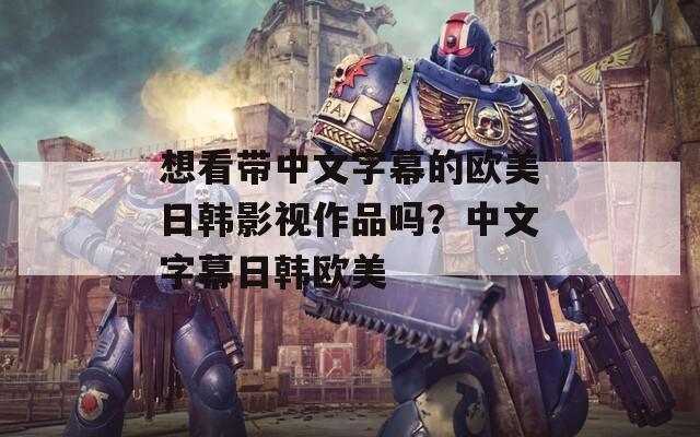 想看带中文字幕的欧美日韩影视作品吗？中文字幕日韩欧美