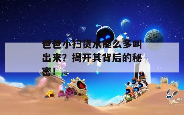 爸爸小扫货水能么多叫出来？揭开其背后的秘密！