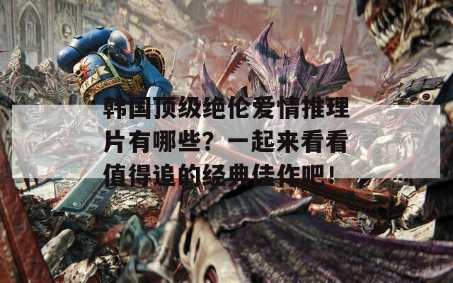 韩国顶级绝伦爱情推理片有哪些？一起来看看值得追的经典佳作吧！