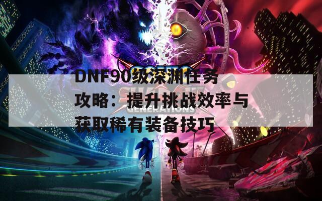 DNF90级深渊任务攻略：提升挑战效率与获取稀有装备技巧