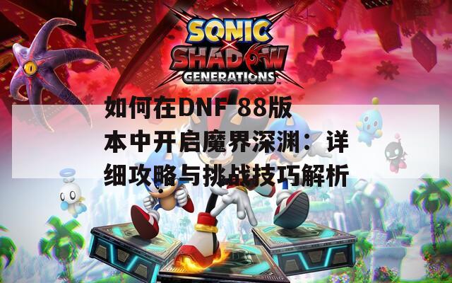 如何在DNF 88版本中开启魔界深渊：详细攻略与挑战技巧解析