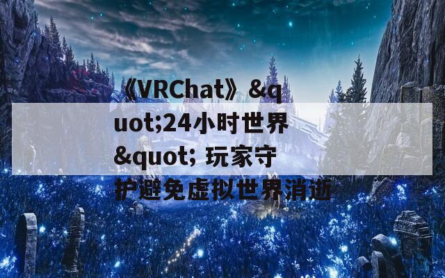 《VRChat》"24小时世界" 玩家守护避免虚拟世界消逝