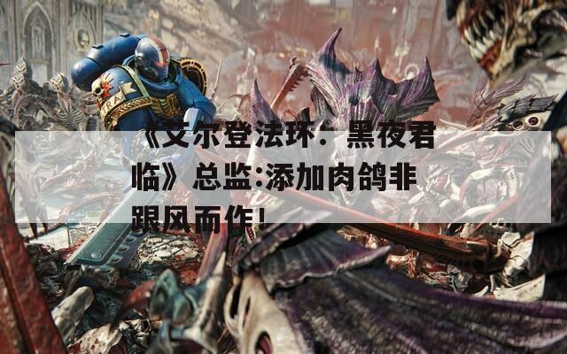 《艾尔登法环：黑夜君临》总监:添加肉鸽非跟风而作！