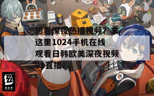 想看深夜热播视频？来这里1024手机在线观看日韩欧美深夜视频91直播！