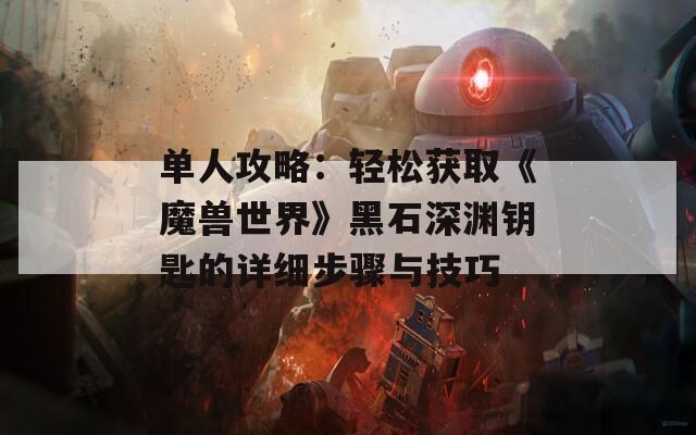 单人攻略：轻松获取《魔兽世界》黑石深渊钥匙的详细步骤与技巧
