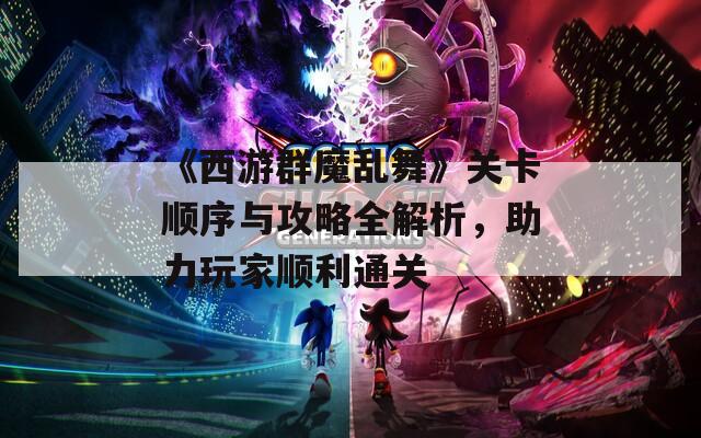 《西游群魔乱舞》关卡顺序与攻略全解析，助力玩家顺利通关