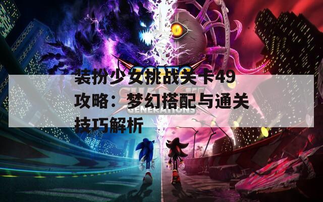 装扮少女挑战关卡49攻略：梦幻搭配与通关技巧解析