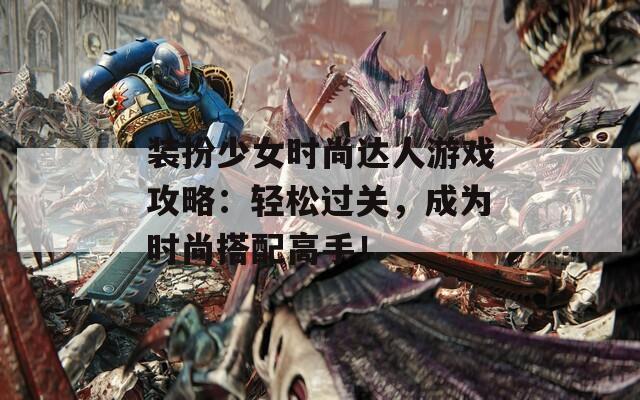 装扮少女时尚达人游戏攻略：轻松过关，成为时尚搭配高手！