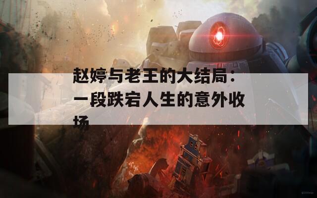 赵婷与老王的大结局：一段跌宕人生的意外收场