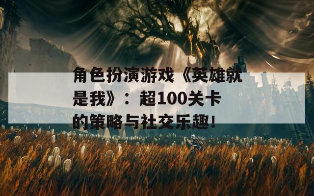 角色扮演游戏《英雄就是我》：超100关卡的策略与社交乐趣！