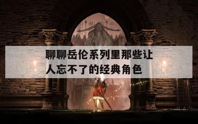聊聊岳伦系列里那些让人忘不了的经典角色