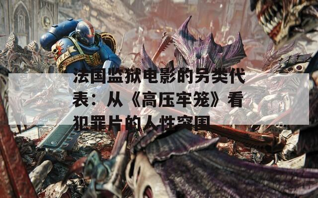 法国监狱电影的另类代表：从《高压牢笼》看犯罪片的人性突围