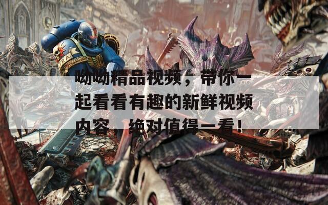 呦呦精品视频，带你一起看看有趣的新鲜视频内容，绝对值得一看！