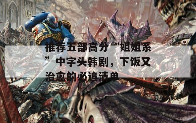 推荐五部高分“姐姐系”中字头韩剧，下饭又治愈的必追清单
