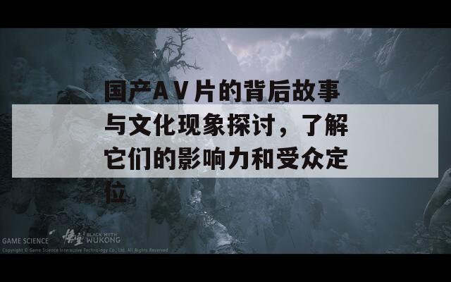 国产AⅤ片的背后故事与文化现象探讨，了解它们的影响力和受众定位