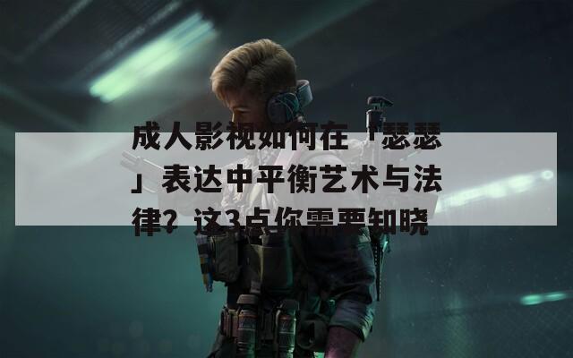 成人影视如何在「瑟瑟」表达中平衡艺术与法律？这3点你需要知晓