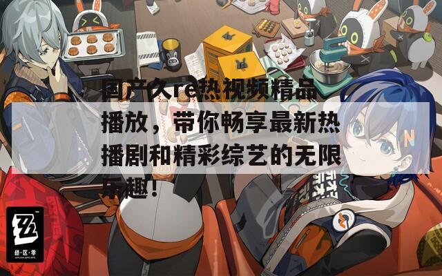 国产久re热视频精品播放，带你畅享最新热播剧和精彩综艺的无限乐趣！