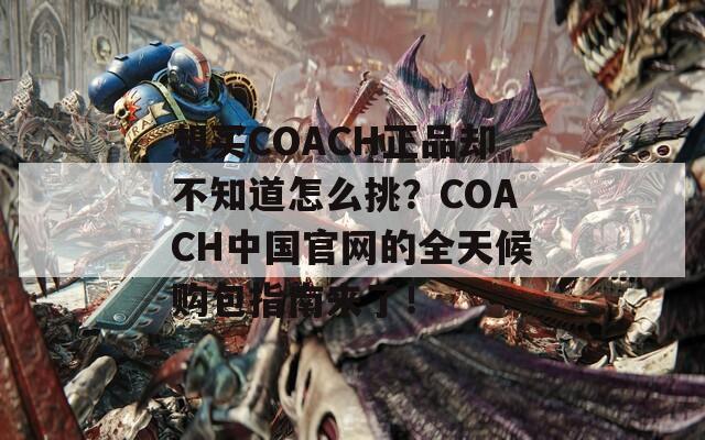 想买COACH正品却不知道怎么挑？COACH中国官网的全天候购包指南来了！