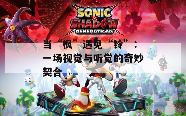 当“枫”遇见“铃”：一场视觉与听觉的奇妙契合