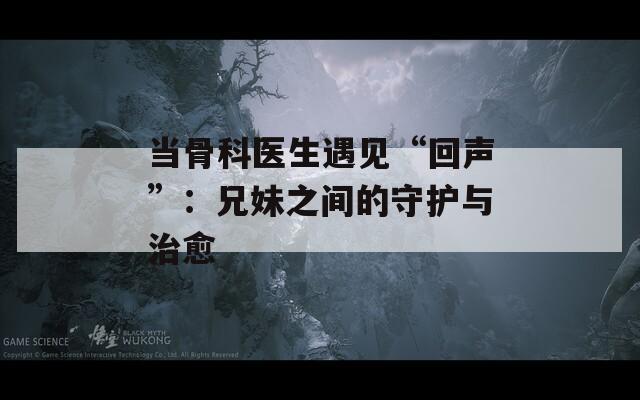 当骨科医生遇见“回声”：兄妹之间的守护与治愈