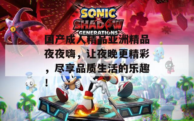 国产成人精品亚洲精品夜夜嗨，让夜晚更精彩，尽享品质生活的乐趣！