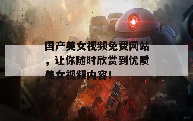 国产美女视频免费网站，让你随时欣赏到优质美女视频内容！