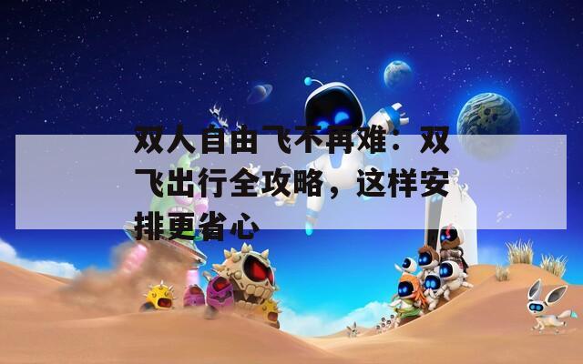 双人自由飞不再难：双飞出行全攻略，这样安排更省心