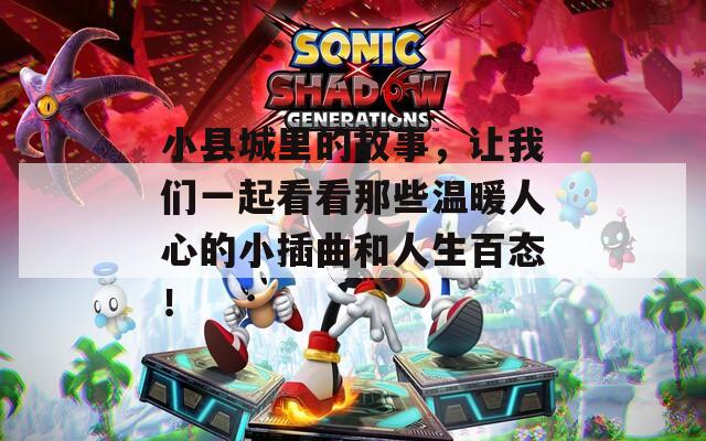 小县城里的故事，让我们一起看看那些温暖人心的小插曲和人生百态！