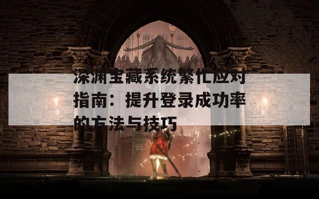 深渊宝藏系统繁忙应对指南：提升登录成功率的方法与技巧