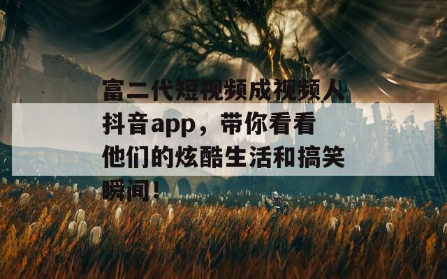 富二代短视频成视频人抖音app，带你看看他们的炫酷生活和搞笑瞬间！