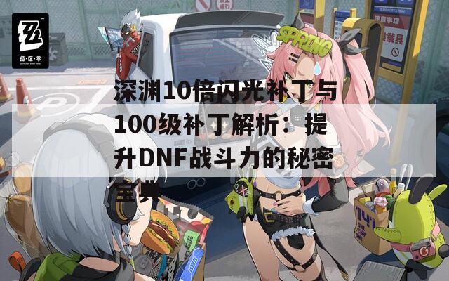 深渊10倍闪光补丁与100级补丁解析：提升DNF战斗力的秘密宝典