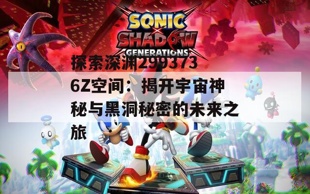 探索深渊2993736Z空间：揭开宇宙神秘与黑洞秘密的未来之旅