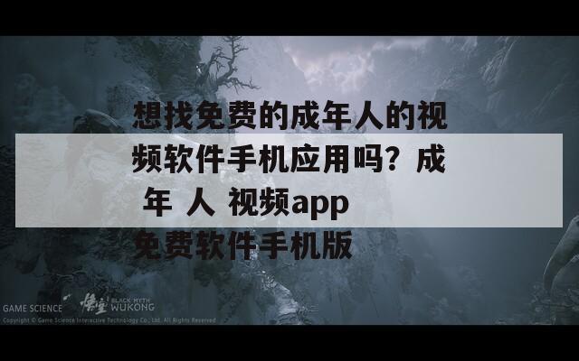 想找免费的成年人的视频软件手机应用吗？成 年 人 视频app免费软件手机版