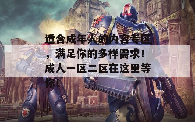 适合成年人的内容专区，满足你的多样需求！成人一区二区在这里等你！