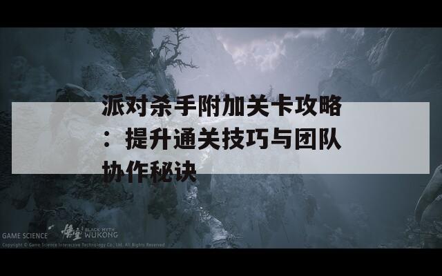 派对杀手附加关卡攻略：提升通关技巧与团队协作秘诀