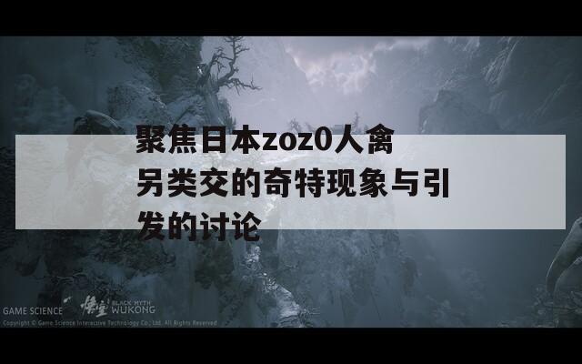 聚焦日本zoz0人禽另类交的奇特现象与引发的讨论